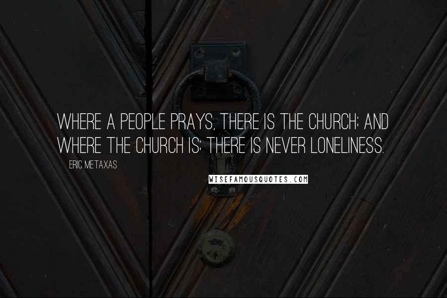 Eric Metaxas Quotes: Where a people prays, there is the church; and where the church is; there is never loneliness.
