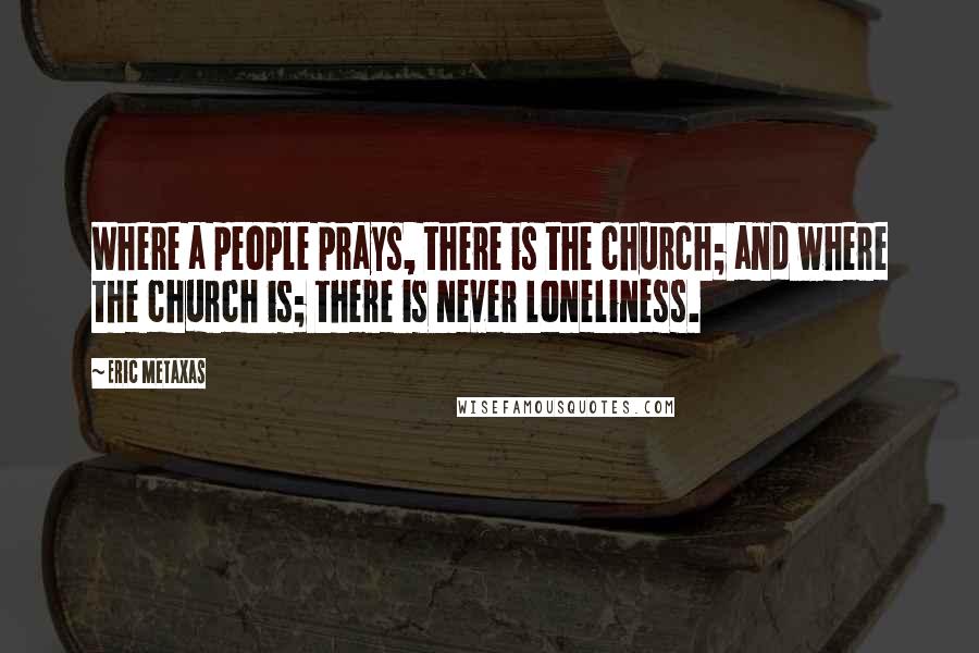 Eric Metaxas Quotes: Where a people prays, there is the church; and where the church is; there is never loneliness.