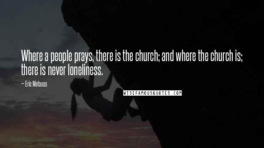 Eric Metaxas Quotes: Where a people prays, there is the church; and where the church is; there is never loneliness.