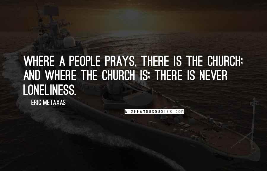 Eric Metaxas Quotes: Where a people prays, there is the church; and where the church is; there is never loneliness.