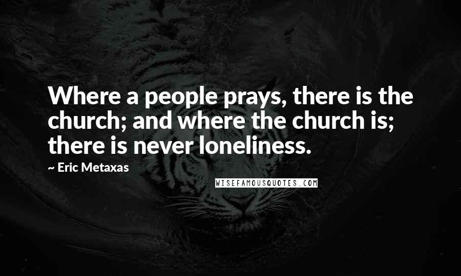Eric Metaxas Quotes: Where a people prays, there is the church; and where the church is; there is never loneliness.