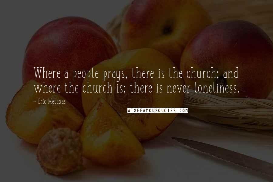 Eric Metaxas Quotes: Where a people prays, there is the church; and where the church is; there is never loneliness.