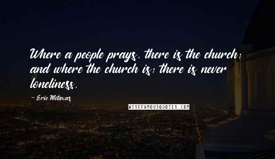 Eric Metaxas Quotes: Where a people prays, there is the church; and where the church is; there is never loneliness.