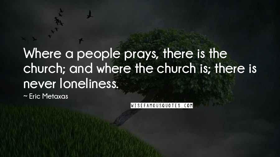 Eric Metaxas Quotes: Where a people prays, there is the church; and where the church is; there is never loneliness.