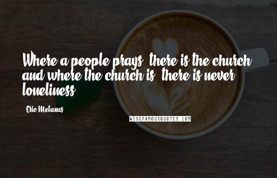 Eric Metaxas Quotes: Where a people prays, there is the church; and where the church is; there is never loneliness.