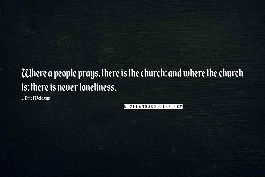 Eric Metaxas Quotes: Where a people prays, there is the church; and where the church is; there is never loneliness.