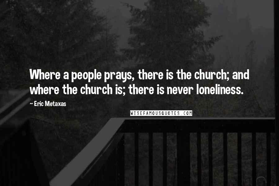 Eric Metaxas Quotes: Where a people prays, there is the church; and where the church is; there is never loneliness.