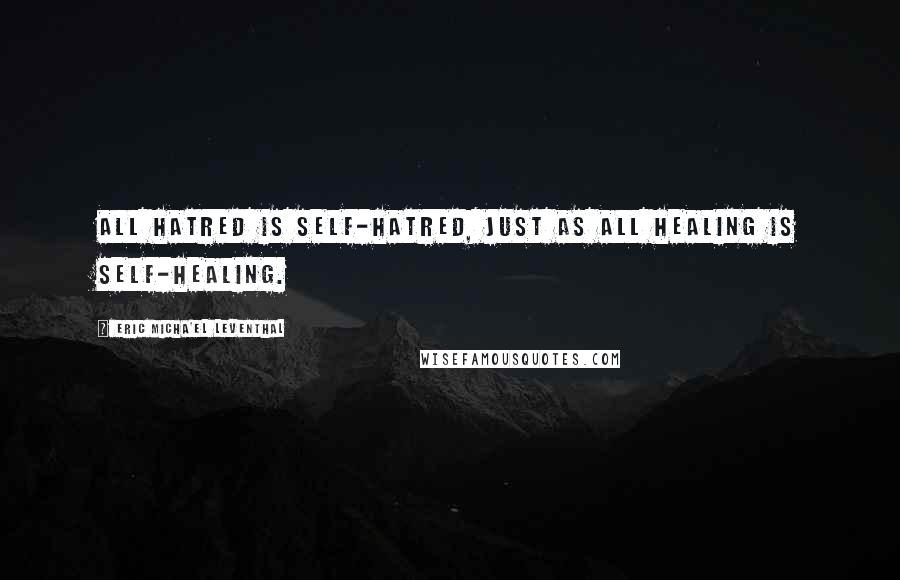 Eric Micha'el Leventhal Quotes: All hatred is self-hatred, just as all healing is self-healing.