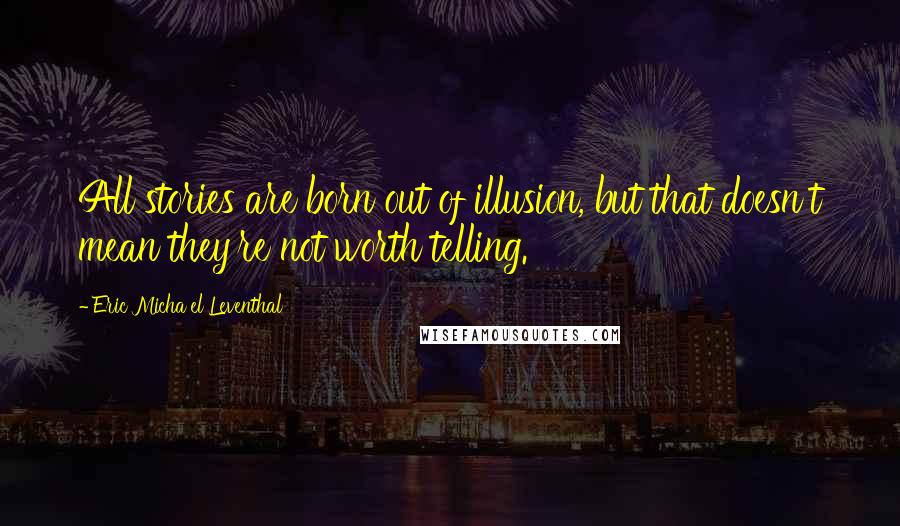 Eric Micha'el Leventhal Quotes: All stories are born out of illusion, but that doesn't mean they're not worth telling.