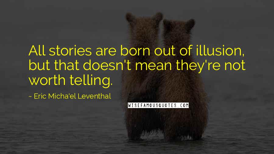 Eric Micha'el Leventhal Quotes: All stories are born out of illusion, but that doesn't mean they're not worth telling.