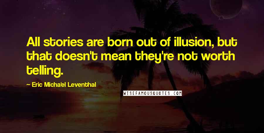 Eric Micha'el Leventhal Quotes: All stories are born out of illusion, but that doesn't mean they're not worth telling.