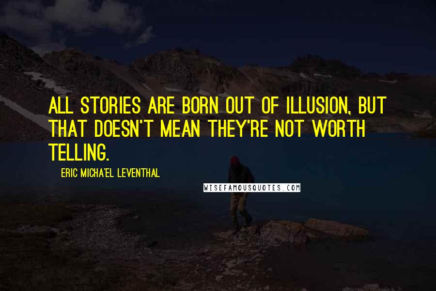 Eric Micha'el Leventhal Quotes: All stories are born out of illusion, but that doesn't mean they're not worth telling.