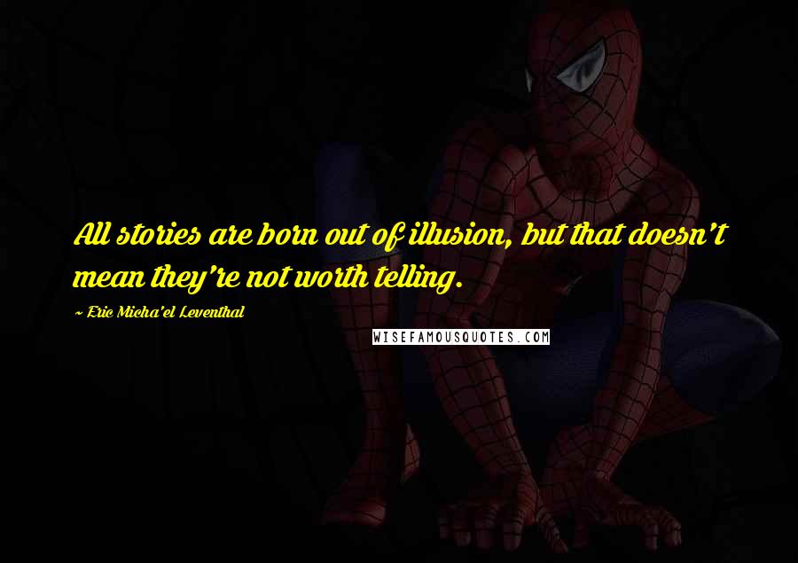 Eric Micha'el Leventhal Quotes: All stories are born out of illusion, but that doesn't mean they're not worth telling.