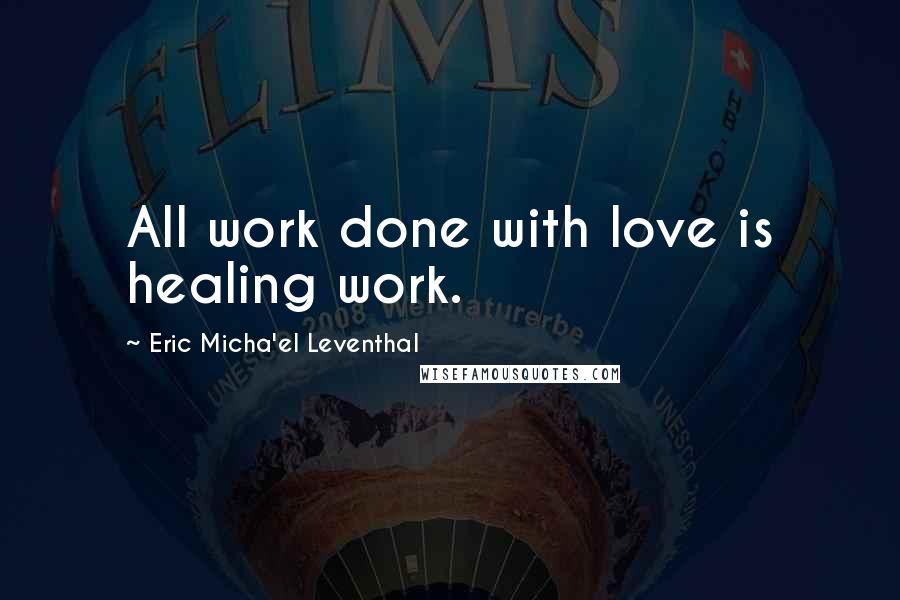 Eric Micha'el Leventhal Quotes: All work done with love is healing work.