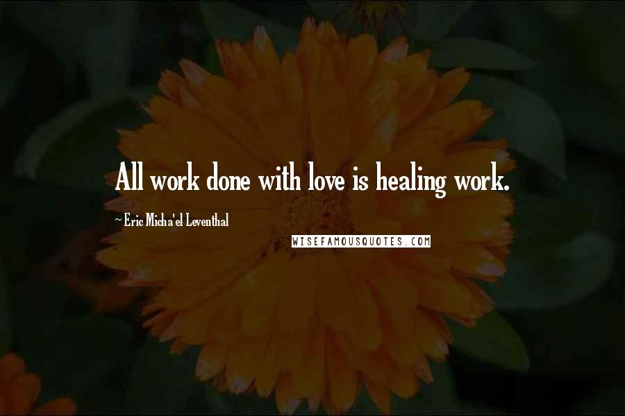 Eric Micha'el Leventhal Quotes: All work done with love is healing work.