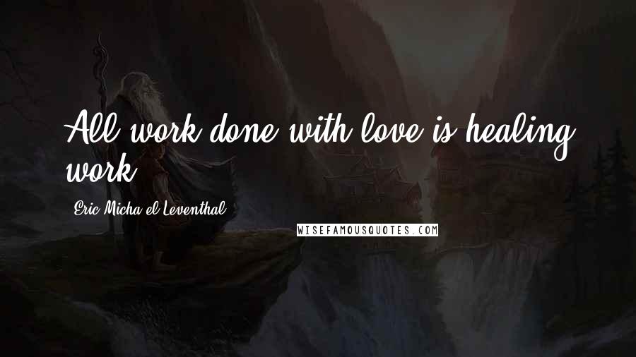 Eric Micha'el Leventhal Quotes: All work done with love is healing work.