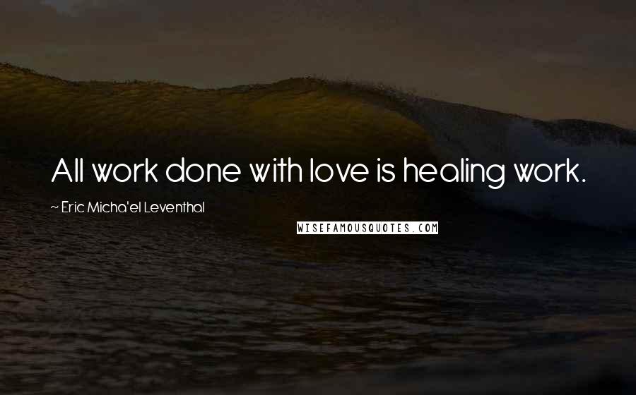 Eric Micha'el Leventhal Quotes: All work done with love is healing work.