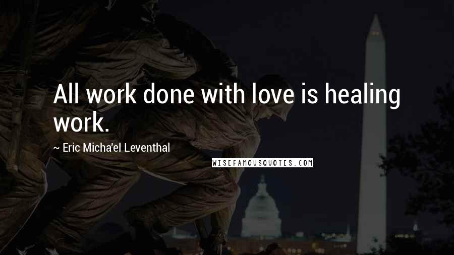 Eric Micha'el Leventhal Quotes: All work done with love is healing work.