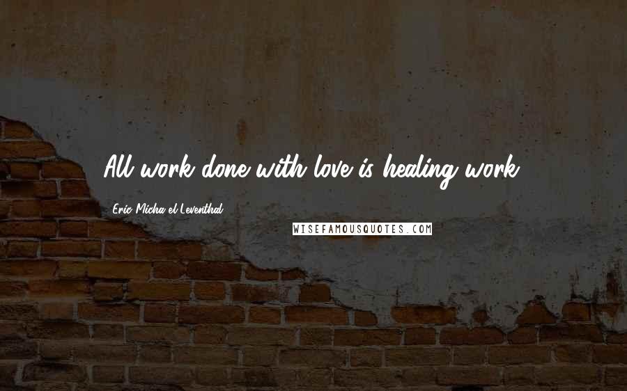 Eric Micha'el Leventhal Quotes: All work done with love is healing work.