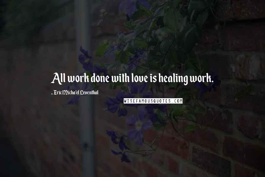 Eric Micha'el Leventhal Quotes: All work done with love is healing work.