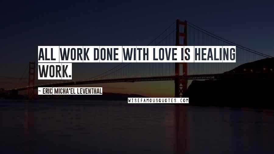 Eric Micha'el Leventhal Quotes: All work done with love is healing work.