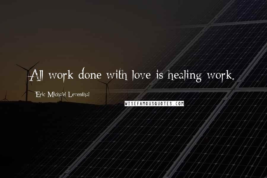 Eric Micha'el Leventhal Quotes: All work done with love is healing work.