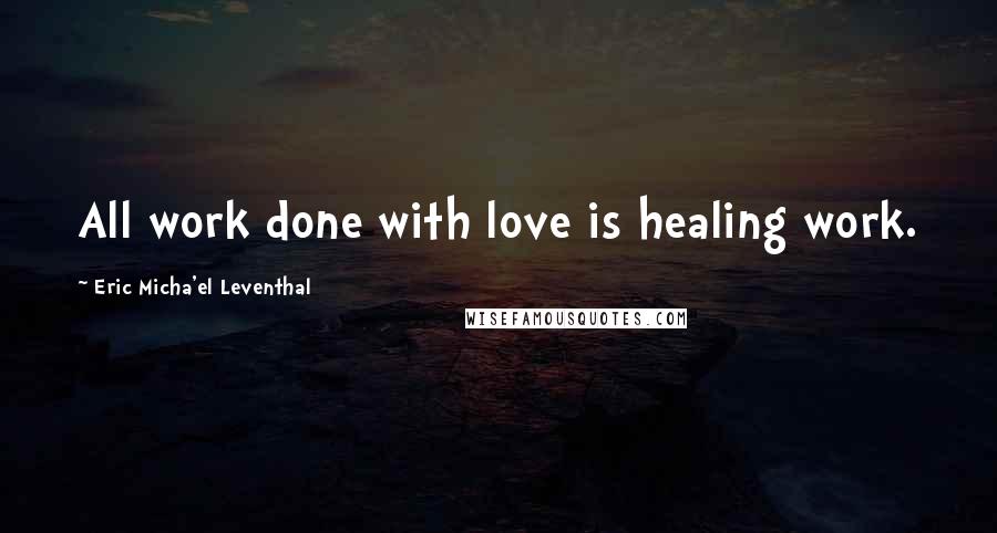 Eric Micha'el Leventhal Quotes: All work done with love is healing work.