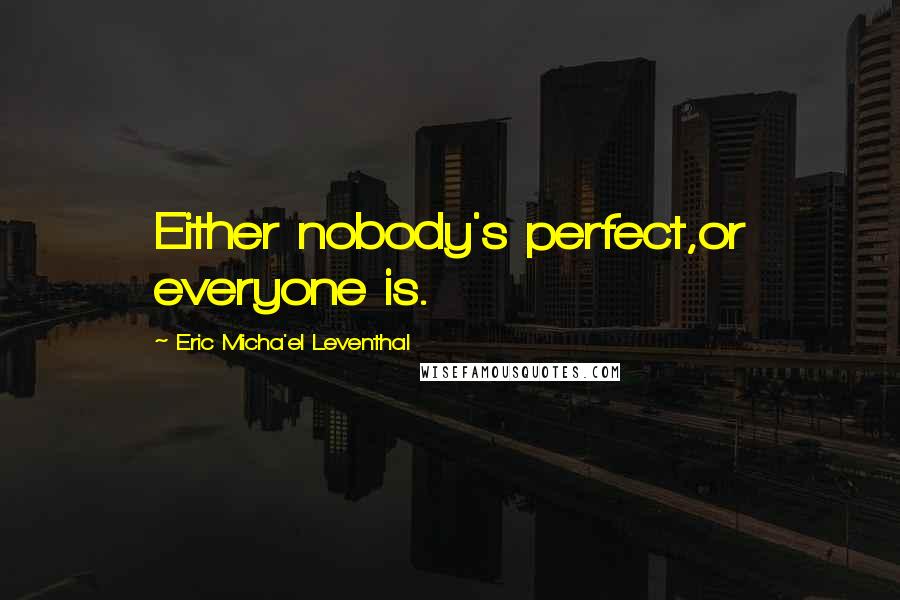 Eric Micha'el Leventhal Quotes: Either nobody's perfect,or everyone is.