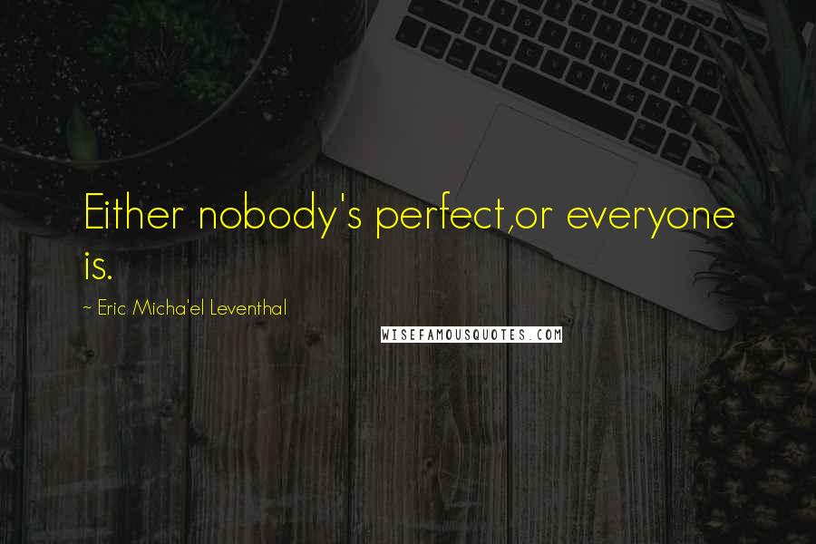 Eric Micha'el Leventhal Quotes: Either nobody's perfect,or everyone is.