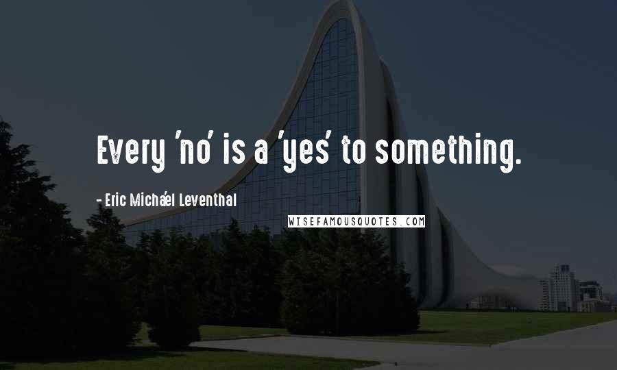 Eric Micha'el Leventhal Quotes: Every 'no' is a 'yes' to something.