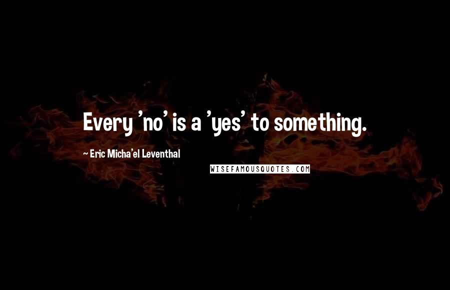 Eric Micha'el Leventhal Quotes: Every 'no' is a 'yes' to something.