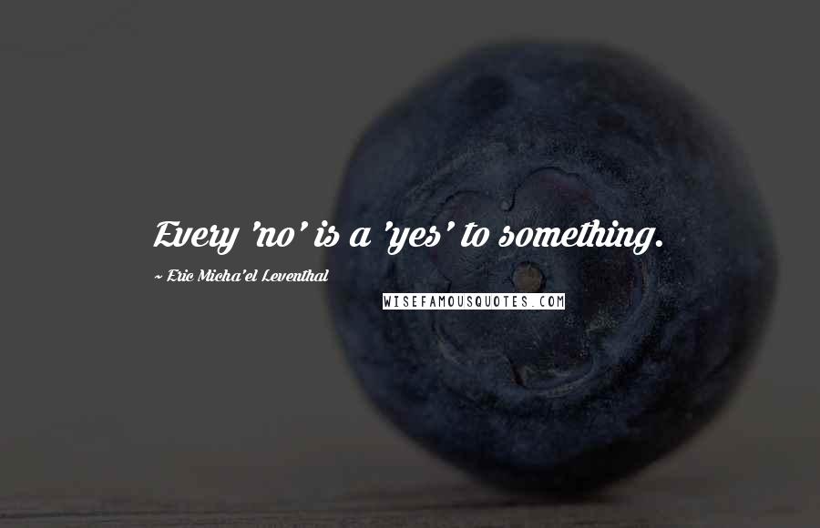 Eric Micha'el Leventhal Quotes: Every 'no' is a 'yes' to something.