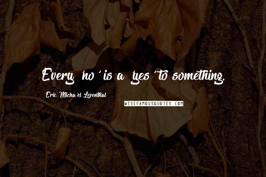 Eric Micha'el Leventhal Quotes: Every 'no' is a 'yes' to something.