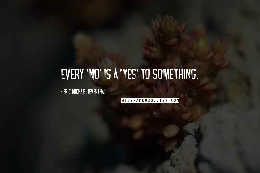 Eric Micha'el Leventhal Quotes: Every 'no' is a 'yes' to something.