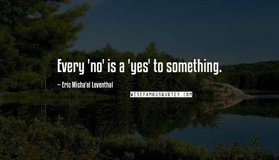 Eric Micha'el Leventhal Quotes: Every 'no' is a 'yes' to something.