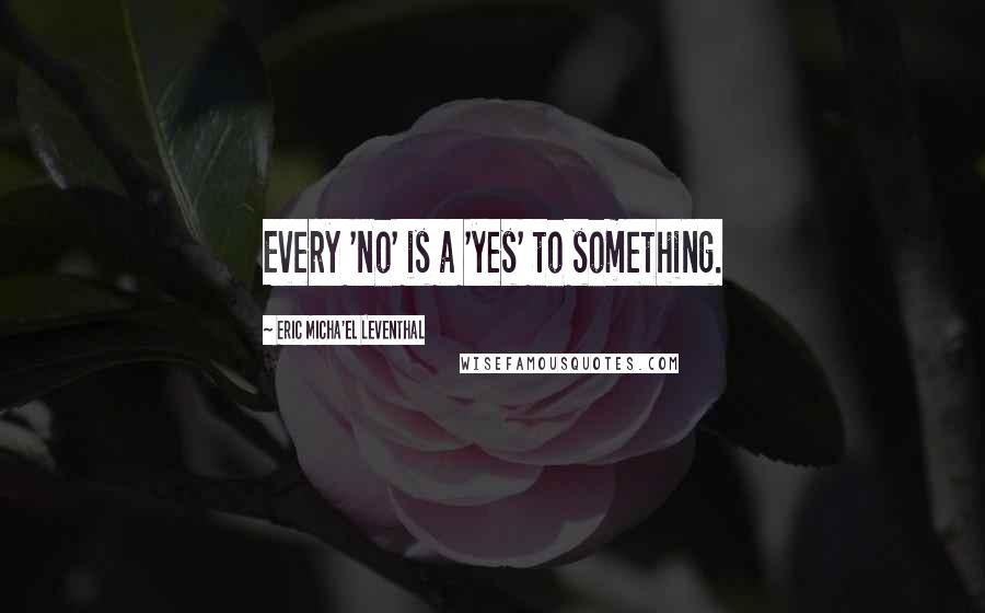 Eric Micha'el Leventhal Quotes: Every 'no' is a 'yes' to something.
