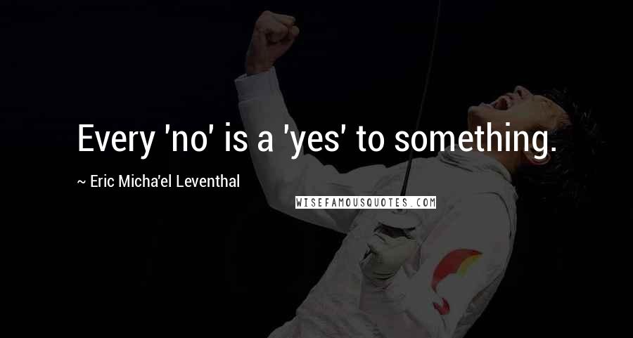 Eric Micha'el Leventhal Quotes: Every 'no' is a 'yes' to something.