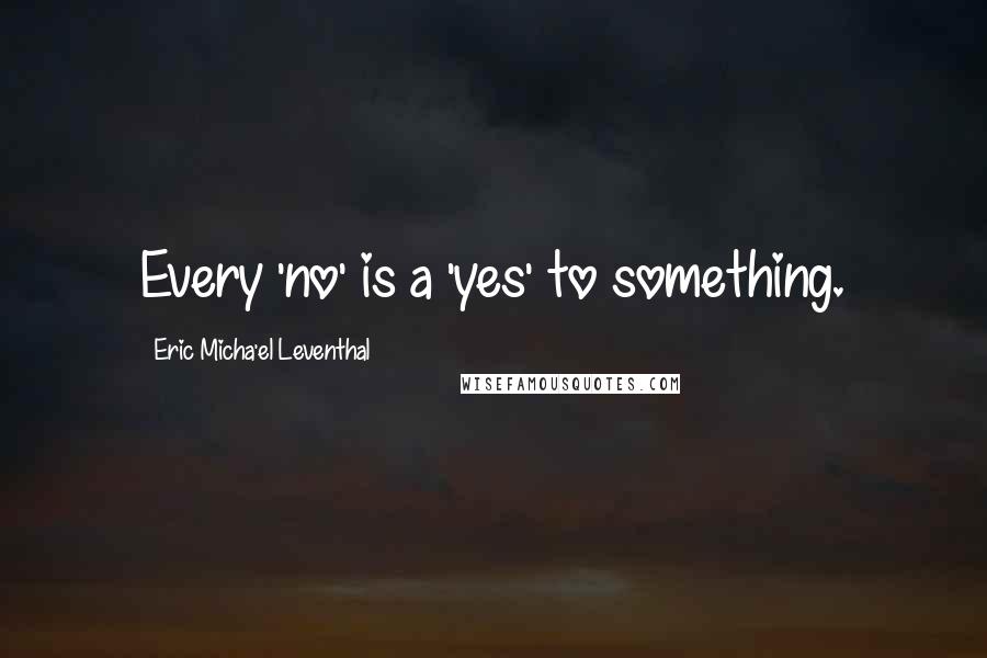 Eric Micha'el Leventhal Quotes: Every 'no' is a 'yes' to something.