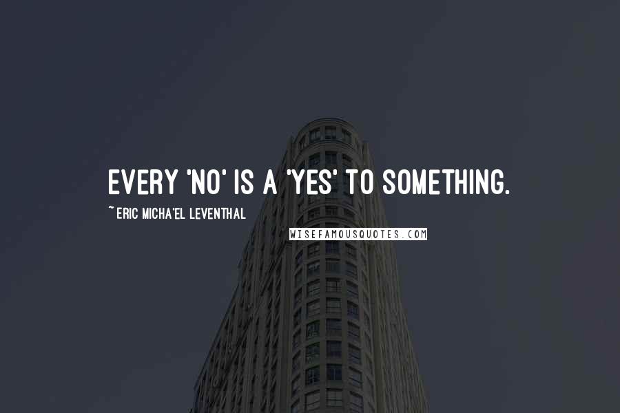Eric Micha'el Leventhal Quotes: Every 'no' is a 'yes' to something.