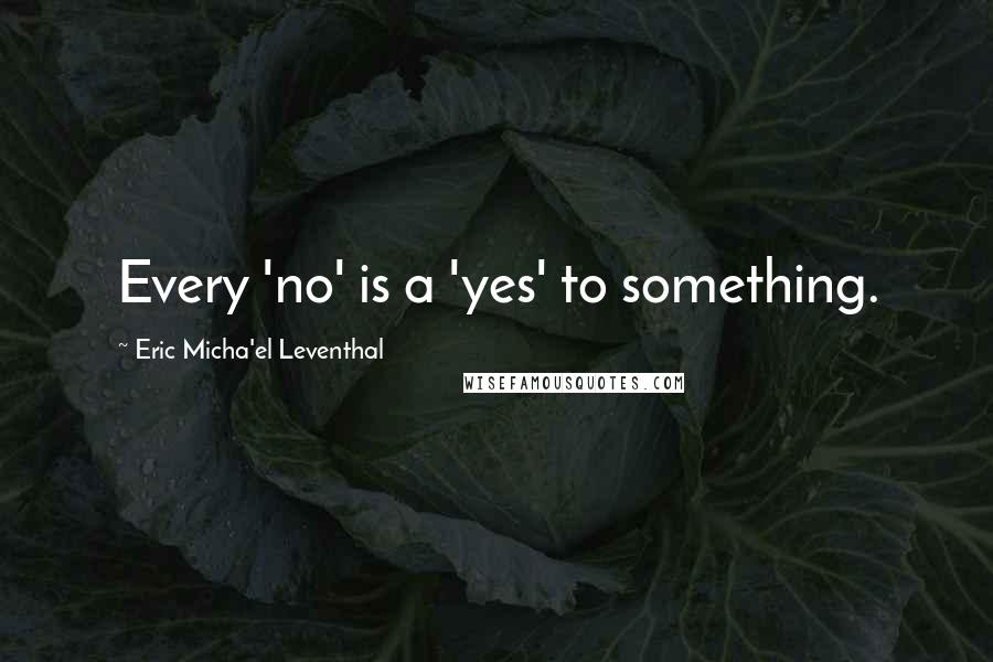Eric Micha'el Leventhal Quotes: Every 'no' is a 'yes' to something.