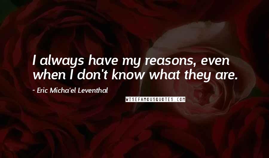 Eric Micha'el Leventhal Quotes: I always have my reasons, even when I don't know what they are.