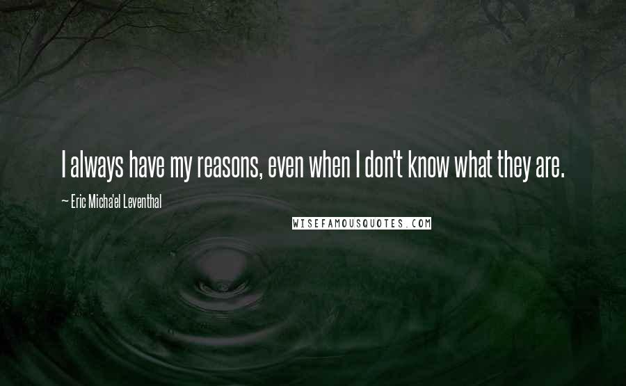 Eric Micha'el Leventhal Quotes: I always have my reasons, even when I don't know what they are.