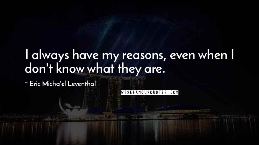 Eric Micha'el Leventhal Quotes: I always have my reasons, even when I don't know what they are.