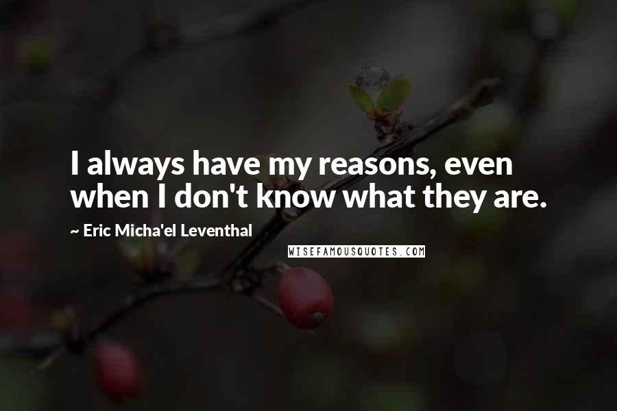 Eric Micha'el Leventhal Quotes: I always have my reasons, even when I don't know what they are.