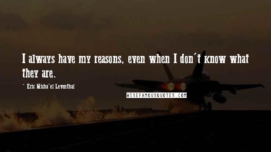 Eric Micha'el Leventhal Quotes: I always have my reasons, even when I don't know what they are.