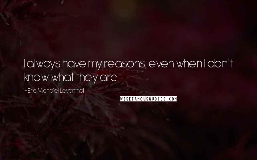 Eric Micha'el Leventhal Quotes: I always have my reasons, even when I don't know what they are.