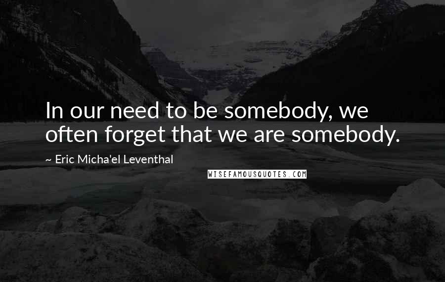 Eric Micha'el Leventhal Quotes: In our need to be somebody, we often forget that we are somebody.