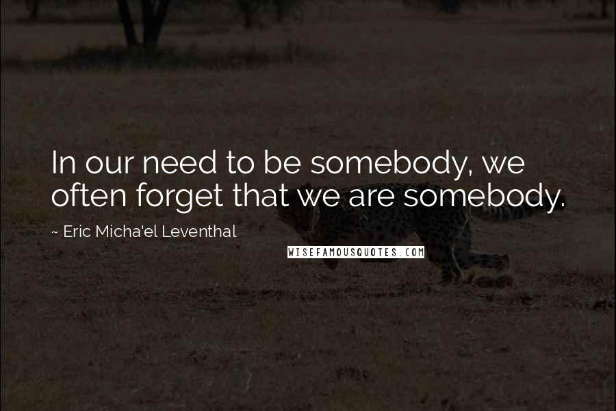 Eric Micha'el Leventhal Quotes: In our need to be somebody, we often forget that we are somebody.