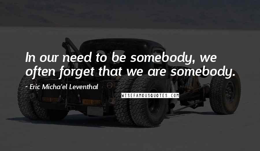 Eric Micha'el Leventhal Quotes: In our need to be somebody, we often forget that we are somebody.