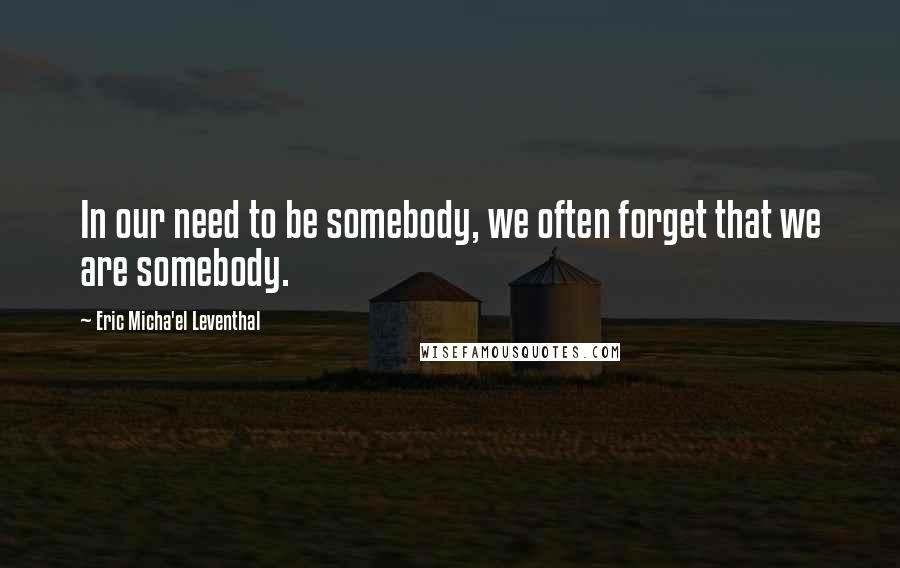 Eric Micha'el Leventhal Quotes: In our need to be somebody, we often forget that we are somebody.
